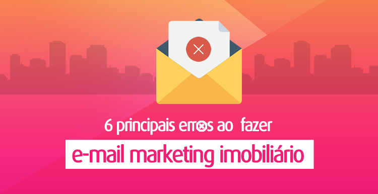 Conheça os 6 principais erros ao fazer e-mail marketing imobiliário Conheça os 6 principais erros ao fazer e-mail marketing imobiliário