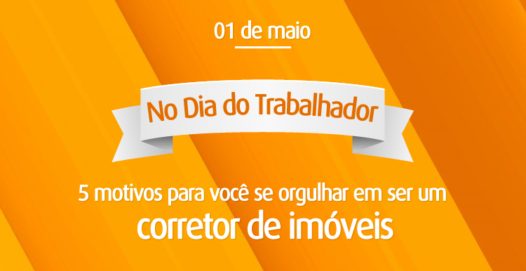 No Dia do Trabalhador, 5 motivos para você se orgulhar em ser um corretor de imóveis