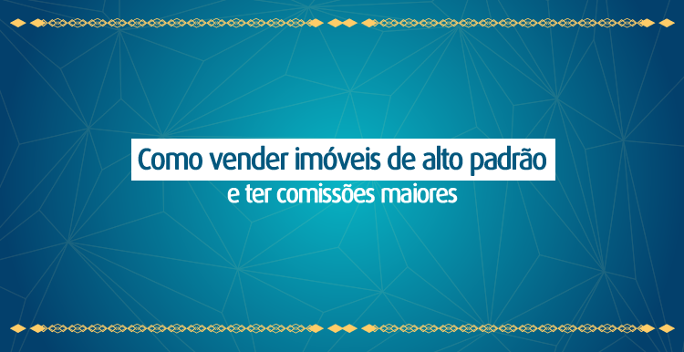 Como vender imóveis de alto padrão e ter comissões maiores Como vender imóveis de alto padrão e ter comissões maiores